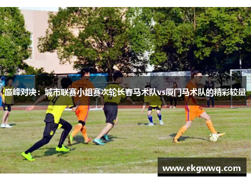 巅峰对决：城市联赛小组赛次轮长春马术队vs厦门马术队的精彩较量