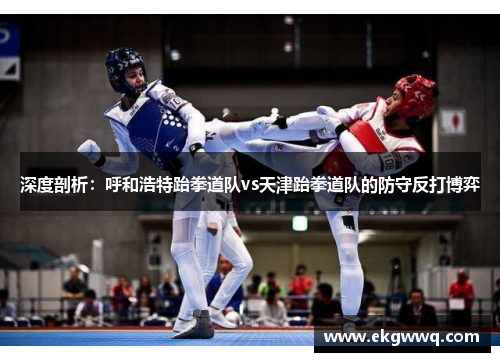 深度剖析：呼和浩特跆拳道队vs天津跆拳道队的防守反打博弈