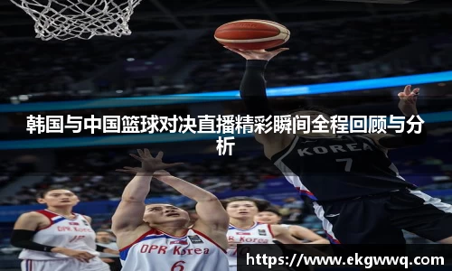 韩国与中国篮球对决直播精彩瞬间全程回顾与分析
